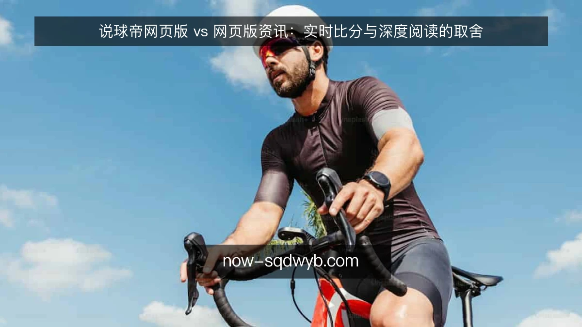 说球帝网页版 vs 网页版资讯：实时比分与深度阅读的取舍