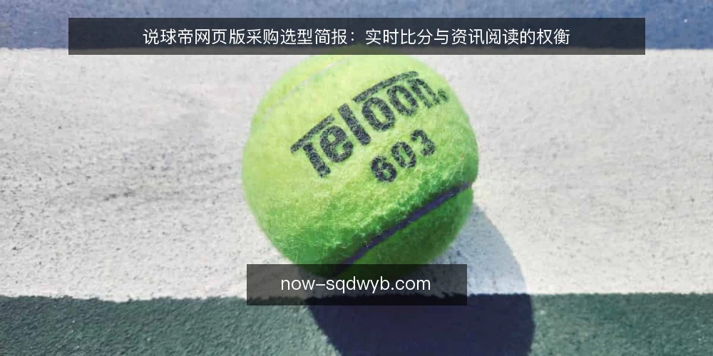 说球帝网页版采购选型简报:实时比分与资讯阅读的权衡 — 需求定义:先说清楚为什么需要说球帝网页版 配图