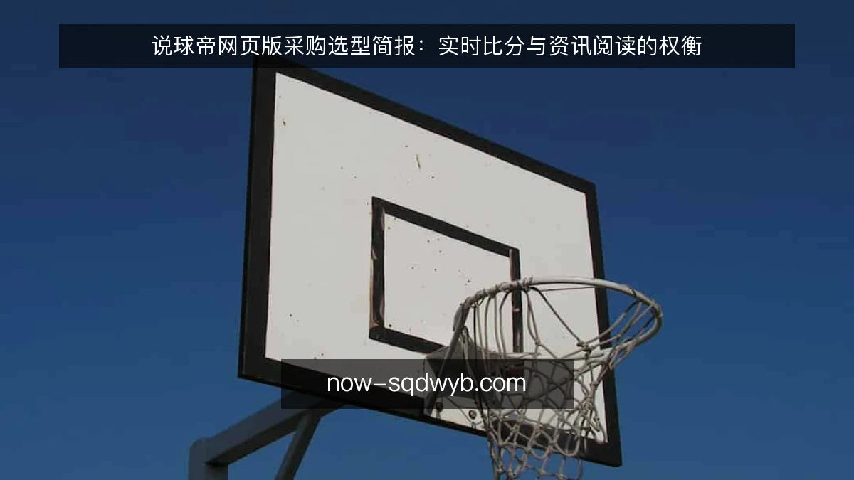 说球帝网页版采购选型简报：实时比分与资讯阅读的权衡