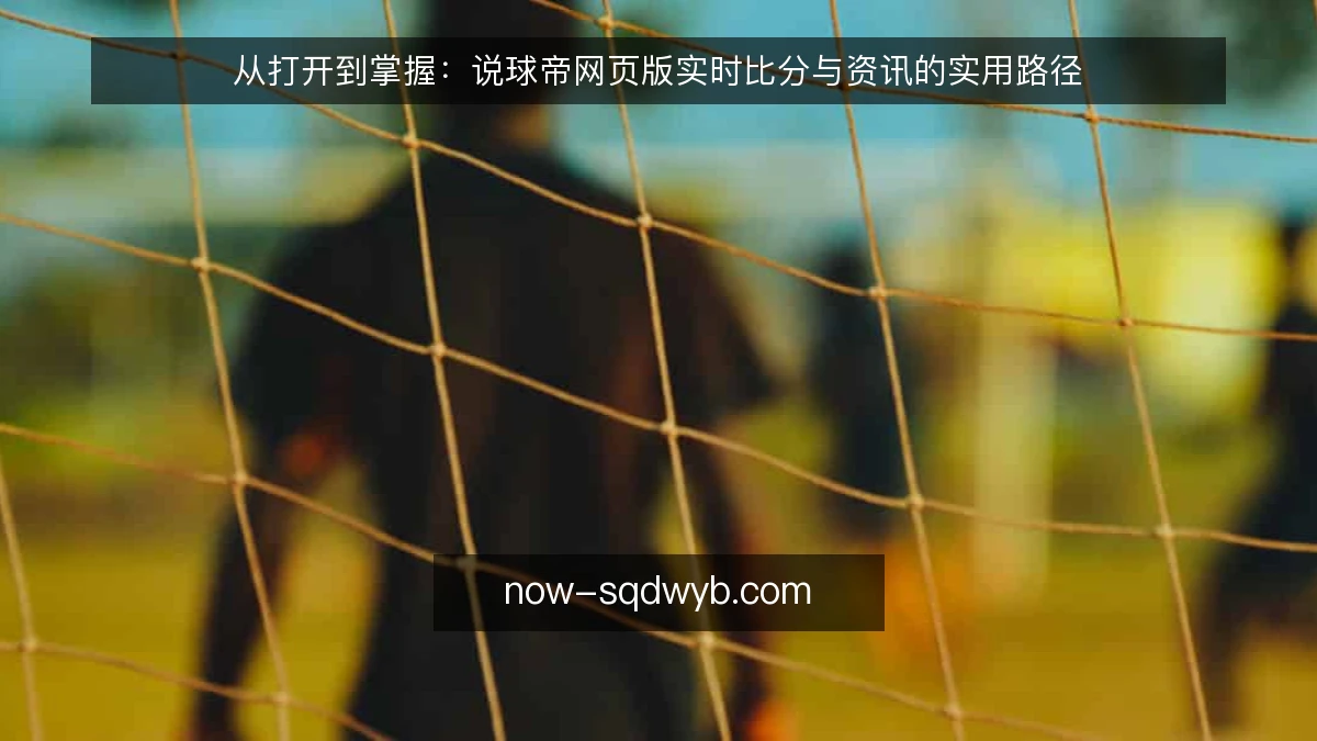 从打开到掌握:说球帝网页版实时比分与资讯的实用路径