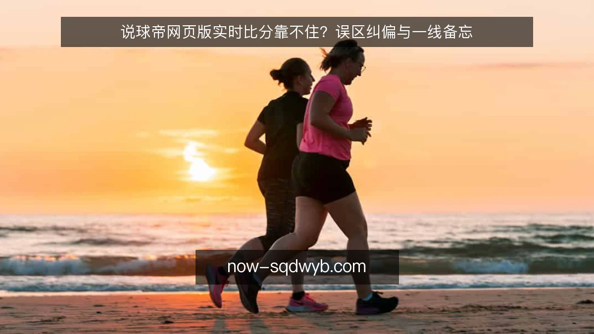 说球帝网页版实时比分靠不住？误区纠偏与一线备忘