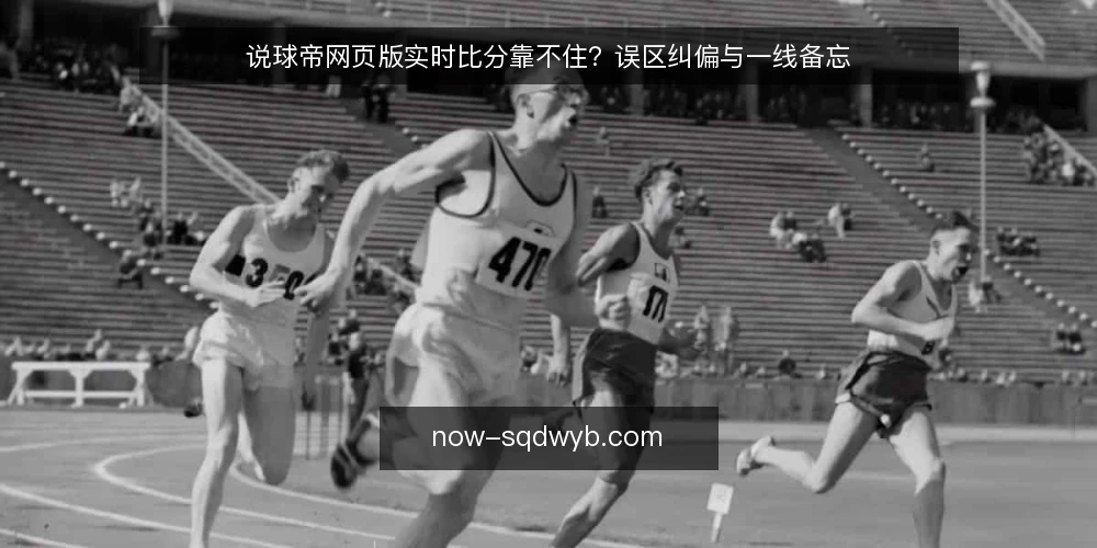 说球帝网页版实时比分靠不住?误区纠偏与一线备忘 — 误区:实时比分一定及时准确 配图
