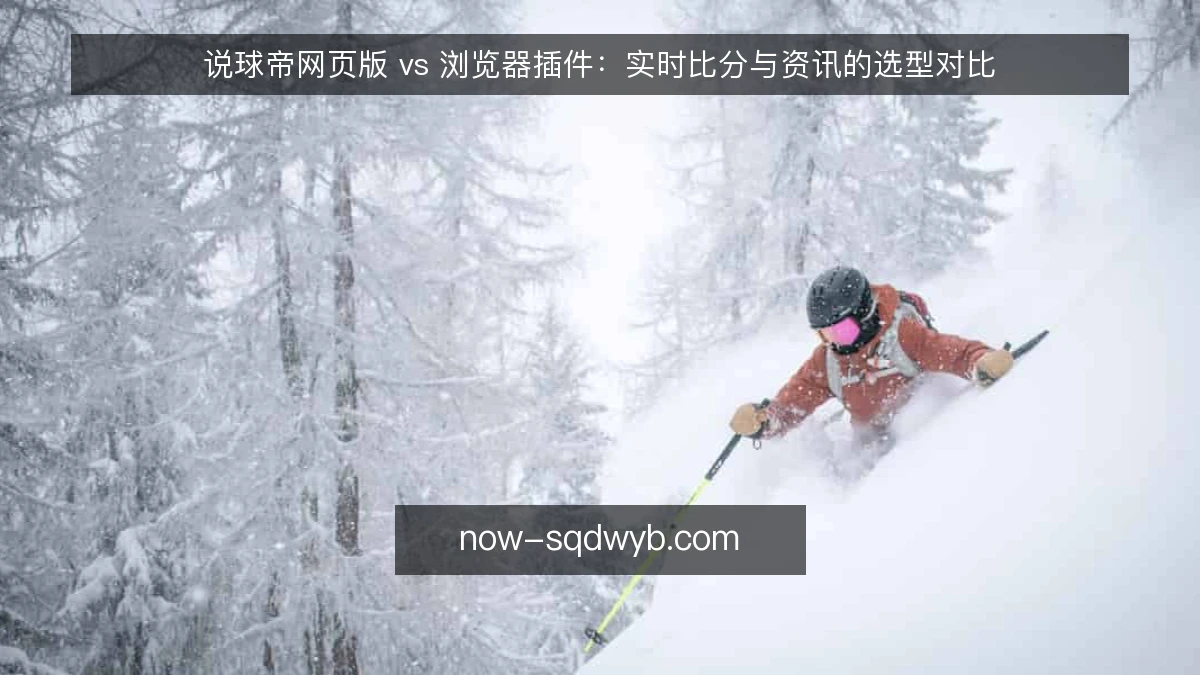 说球帝网页版 vs 浏览器插件：实时比分与资讯的选型对比