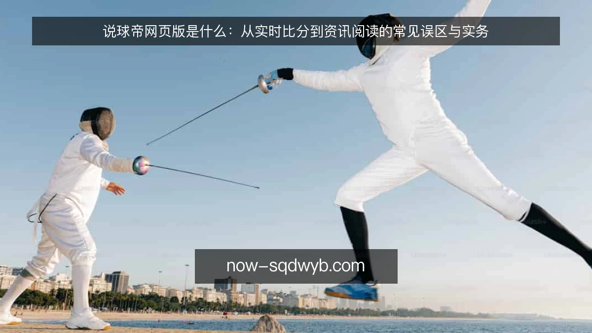 说球帝网页版是什么:从实时比分到资讯阅读的常见误区与实务