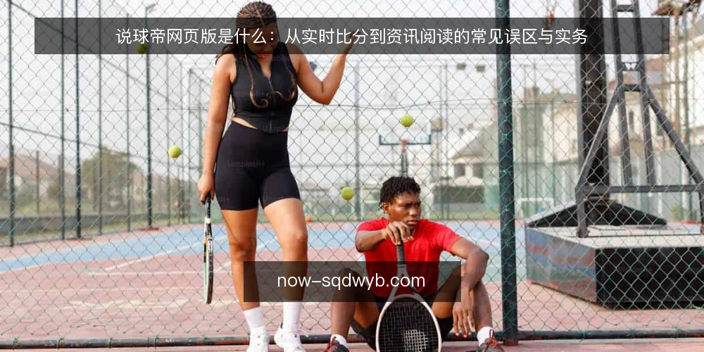 说球帝网页版是什么:从实时比分到资讯阅读的常见误区与实务 — 说球帝网页版是什么:概念与信息层级 配图