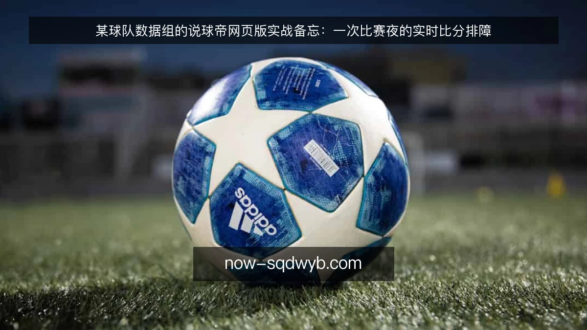 某球队数据组的说球帝网页版实战备忘：一次比赛夜的实时比分排障
