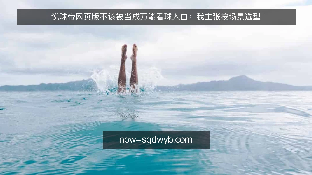 说球帝网页版不该被当成万能看球入口:我主张按场景选型