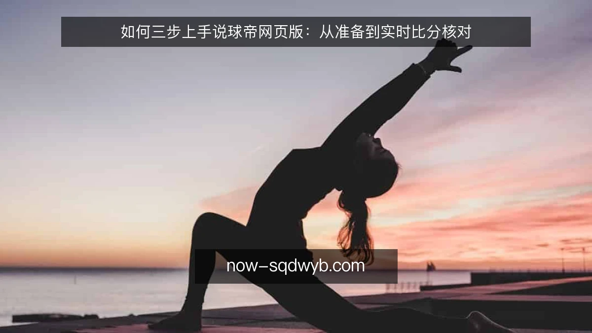 如何三步上手说球帝网页版:从准备到实时比分核对