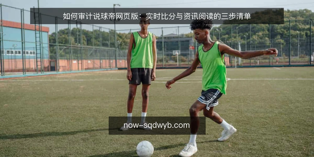 如何审计说球帝网页版:实时比分与资讯阅读的三步清单 — 先明确为什么要做这次审计 配图