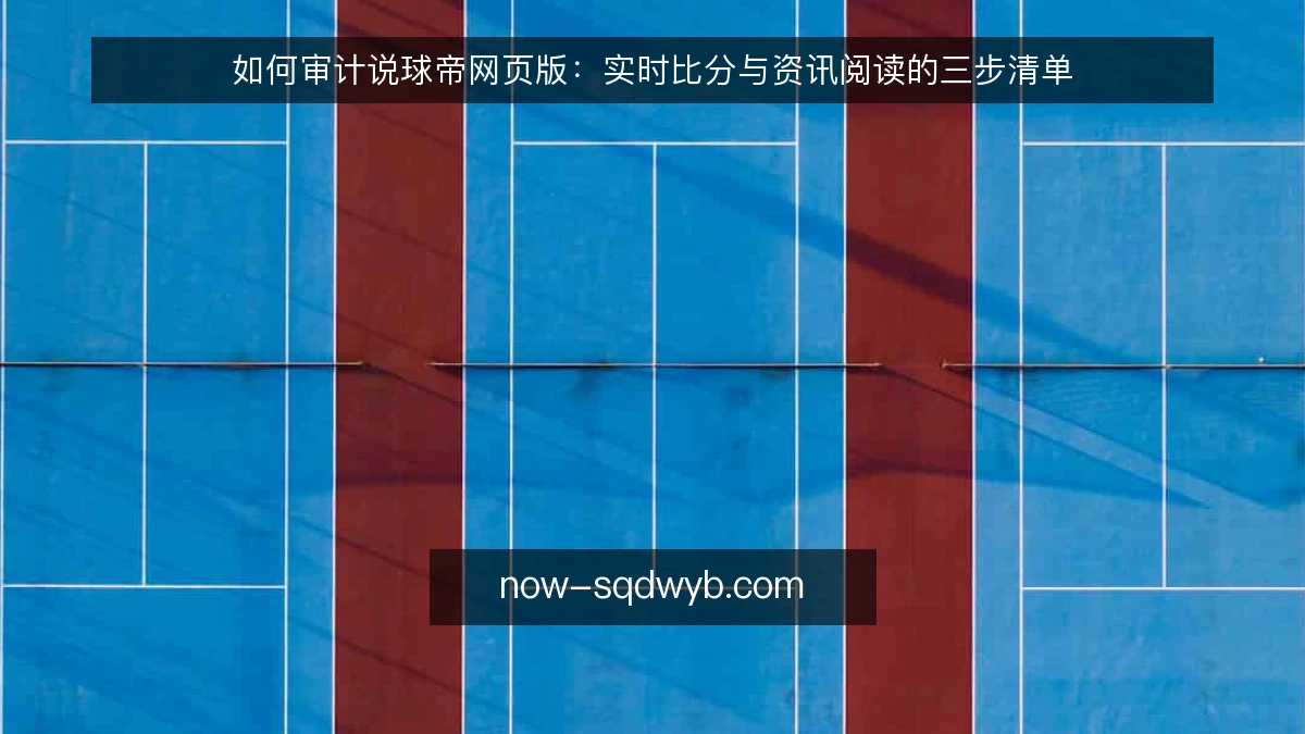 如何审计说球帝网页版:实时比分与资讯阅读的三步清单