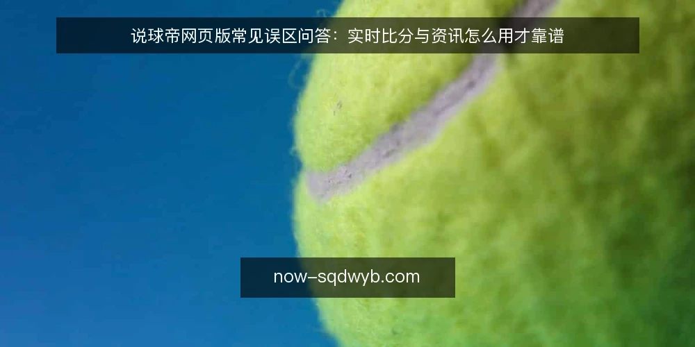 说球帝网页版常见误区问答：实时比分与资讯怎么用才靠谱 — 先厘清问题：为什么误区集中在“快”和“全”上？ 配图