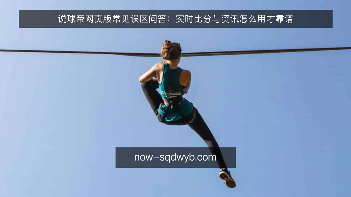 说球帝网页版常见误区问答：实时比分与资讯怎么用才靠谱