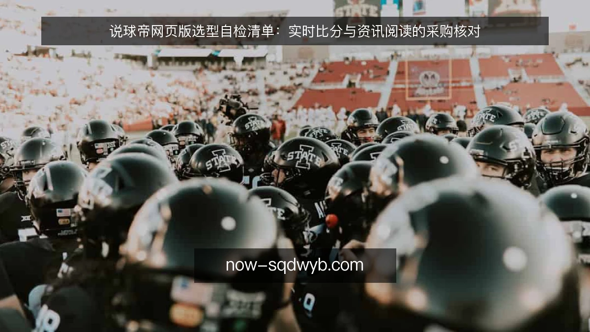 说球帝网页版选型自检清单:实时比分与资讯阅读的采购核对