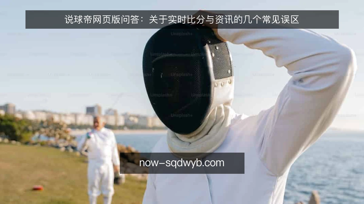 说球帝网页版问答:关于实时比分与资讯的几个常见误区
